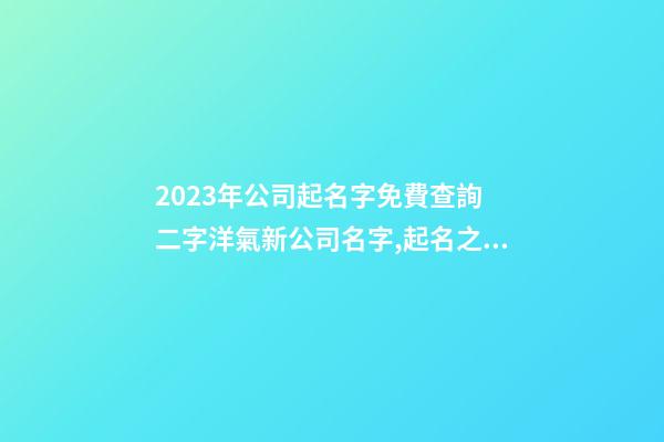 2023年公司起名字免費查詢 二字洋氣新公司名字,起名之家-第1張-公司起名-玄機派